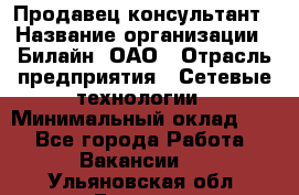 Продавец-консультант › Название организации ­ Билайн, ОАО › Отрасль предприятия ­ Сетевые технологии › Минимальный оклад ­ 1 - Все города Работа » Вакансии   . Ульяновская обл.,Барыш г.